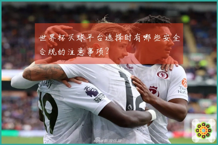 世界杯买球平台选择时有哪些安全合规的注意事项？
