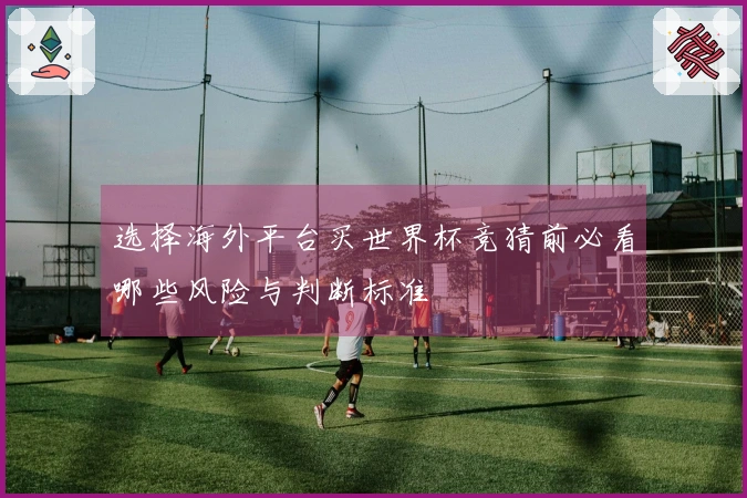 选择海外平台买世界杯竞猜前必看哪些风险与判断标准