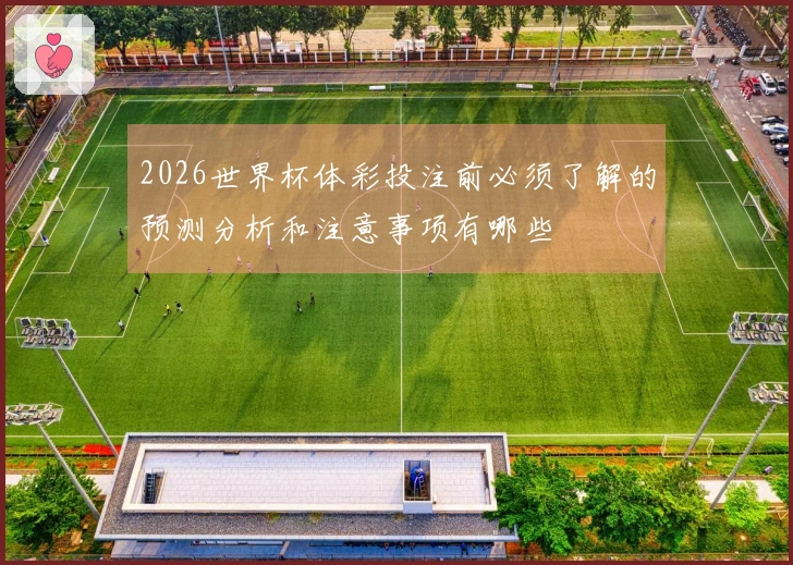 2026世界杯体彩投注前必须了解的预测分析和注意事项有哪些