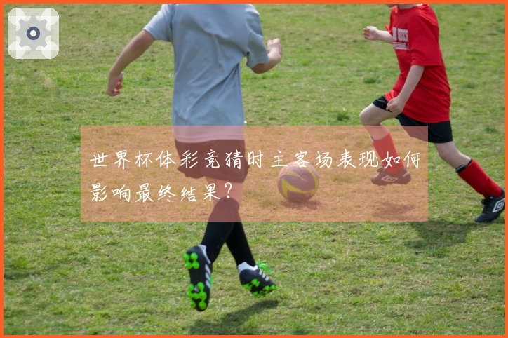 世界杯体彩竞猜时主客场表现如何影响最终结果？