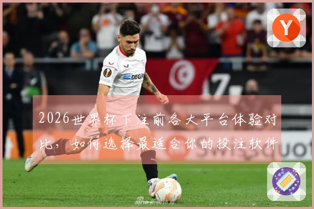 2026世界杯下注前各大平台体验对比，如何选择最适合你的投注软件？